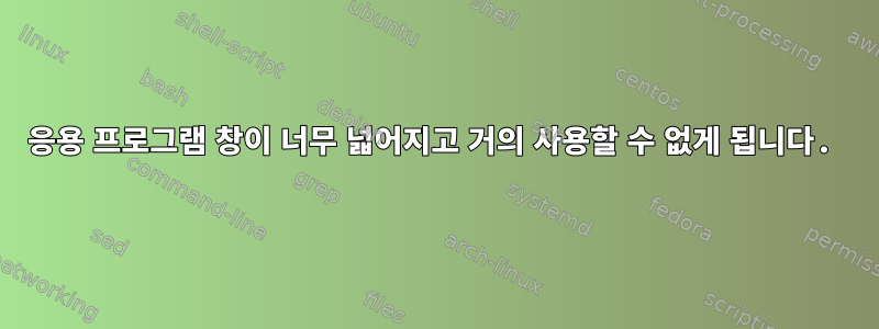 응용 프로그램 창이 너무 넓어지고 거의 사용할 수 없게 됩니다.