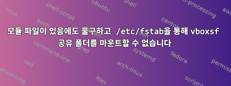 모듈 파일이 있음에도 불구하고 /etc/fstab을 통해 vboxsf 공유 폴더를 마운트할 수 없습니다