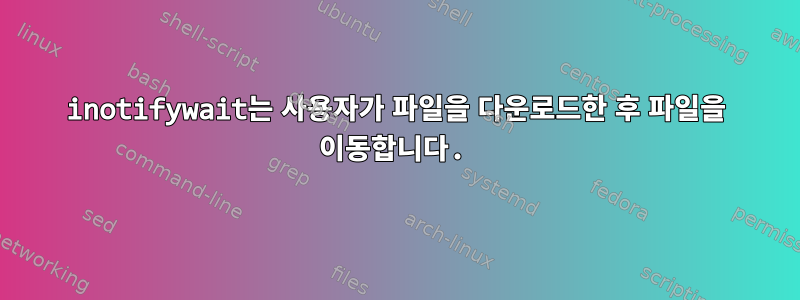 inotifywait는 사용자가 파일을 다운로드한 후 파일을 이동합니다.