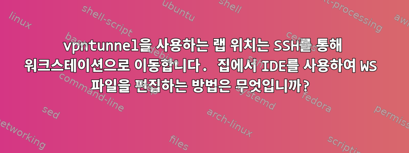 vpntunnel을 사용하는 랩 위치는 SSH를 통해 워크스테이션으로 이동합니다. 집에서 IDE를 사용하여 WS 파일을 편집하는 방법은 무엇입니까?