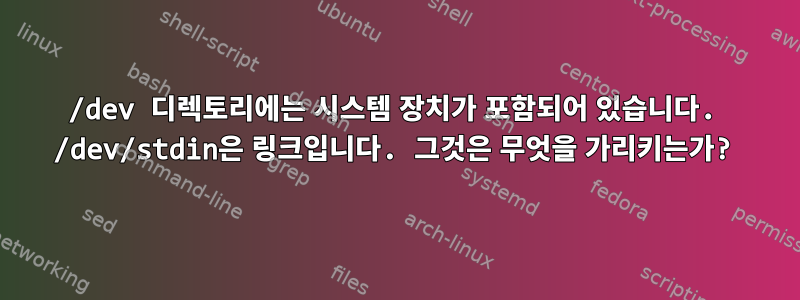 /dev 디렉토리에는 시스템 장치가 포함되어 있습니다. /dev/stdin은 링크입니다. 그것은 무엇을 가리키는가?