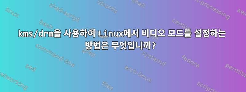 kms/drm을 사용하여 Linux에서 비디오 모드를 설정하는 방법은 무엇입니까?