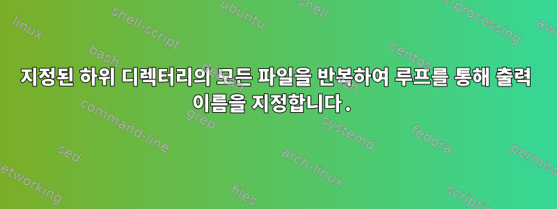 지정된 하위 디렉터리의 모든 파일을 반복하여 루프를 통해 출력 이름을 지정합니다.