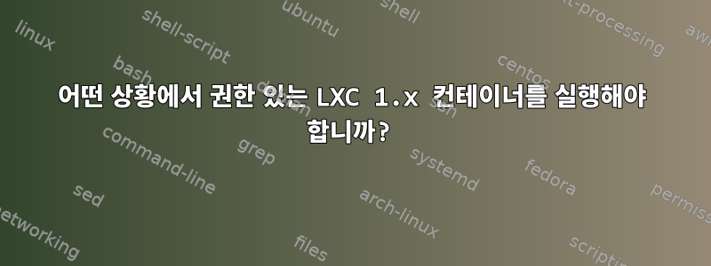 어떤 상황에서 권한 있는 LXC 1.x 컨테이너를 실행해야 합니까?