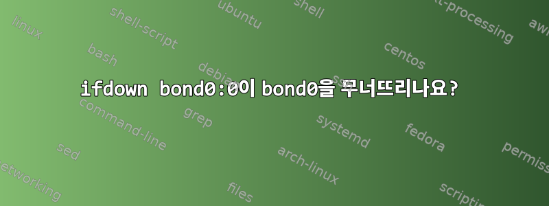 ifdown bond0:0이 bond0을 무너뜨리나요?