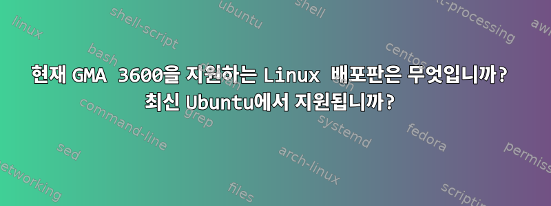 현재 GMA 3600을 지원하는 Linux 배포판은 무엇입니까? 최신 Ubuntu에서 지원됩니까?