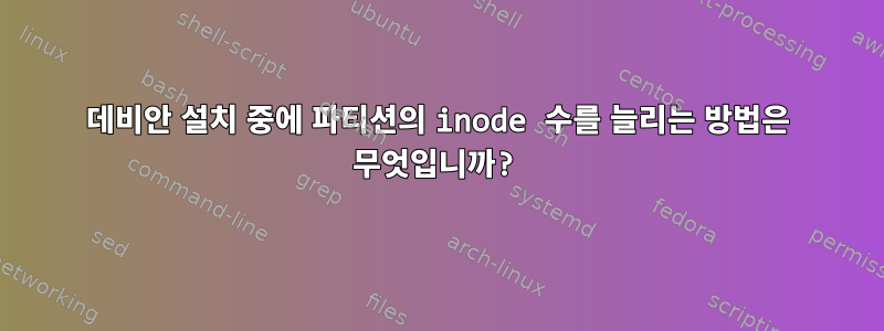 데비안 설치 중에 파티션의 inode 수를 늘리는 방법은 무엇입니까?