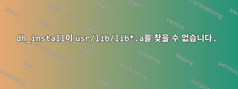 dh_install이 usr/lib/lib*.a를 찾을 수 없습니다.