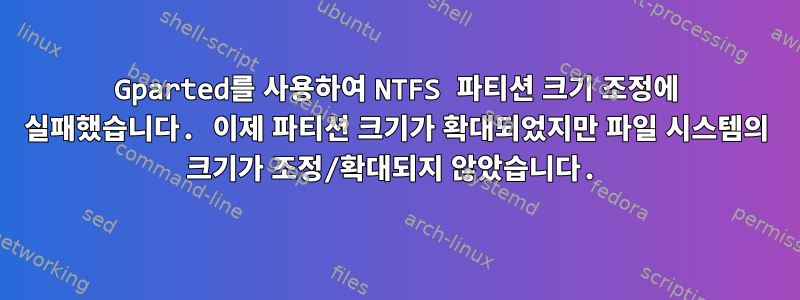 Gparted를 사용하여 NTFS 파티션 크기 조정에 실패했습니다. 이제 파티션 크기가 확대되었지만 파일 시스템의 크기가 조정/확대되지 않았습니다.