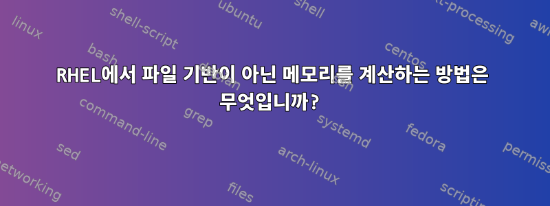 RHEL에서 파일 기반이 아닌 메모리를 계산하는 방법은 무엇입니까?