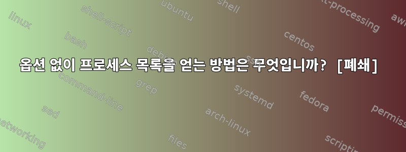 옵션 없이 프로세스 목록을 얻는 방법은 무엇입니까? [폐쇄]