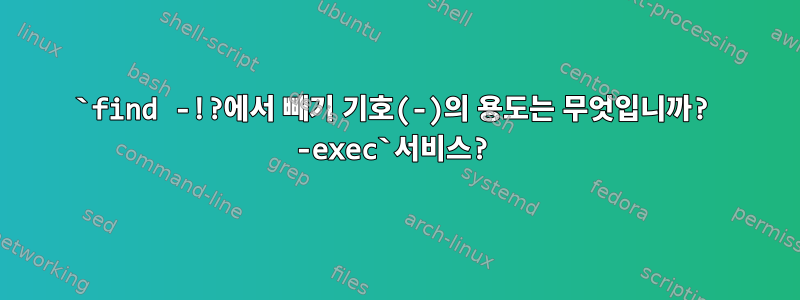 `find -!?에서 빼기 기호(-)의 용도는 무엇입니까? -exec`서비스?