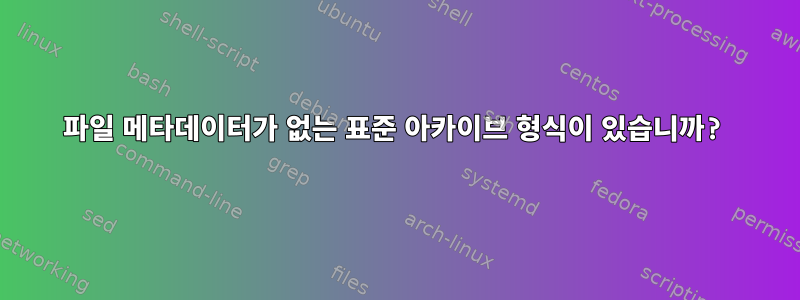 파일 메타데이터가 없는 표준 아카이브 형식이 있습니까?