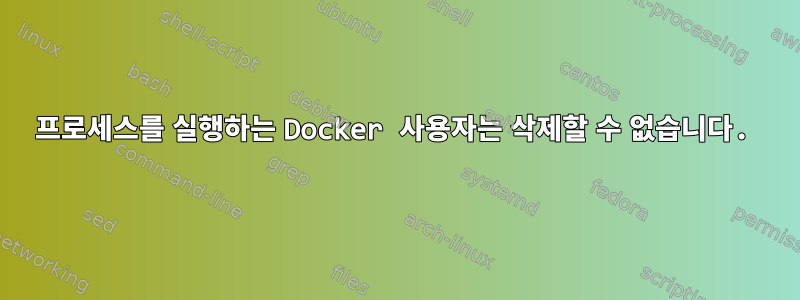 프로세스를 실행하는 Docker 사용자는 삭제할 수 없습니다.