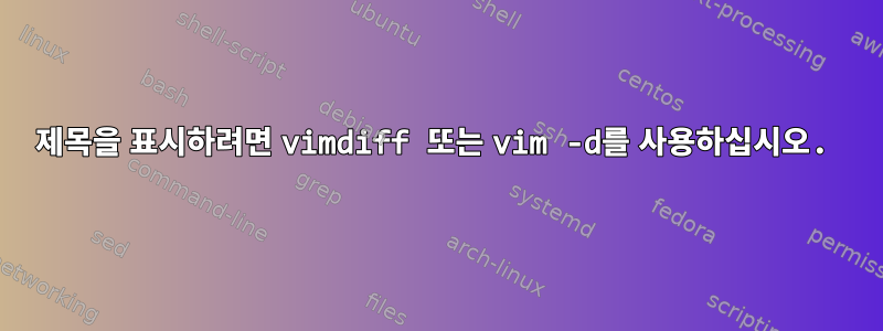 제목을 표시하려면 vimdiff 또는 vim -d를 사용하십시오.