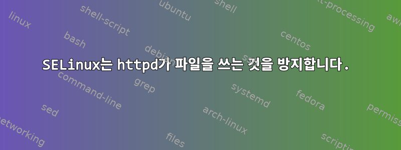 SELinux는 httpd가 파일을 쓰는 것을 방지합니다.