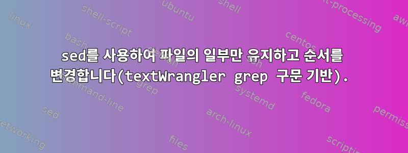 sed를 사용하여 파일의 일부만 유지하고 순서를 변경합니다(textWrangler grep 구문 기반).