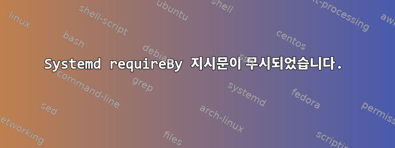 Systemd requireBy 지시문이 무시되었습니다.