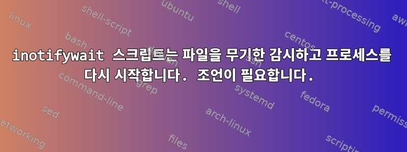 inotifywait 스크립트는 파일을 무기한 감시하고 프로세스를 다시 시작합니다. 조언이 필요합니다.