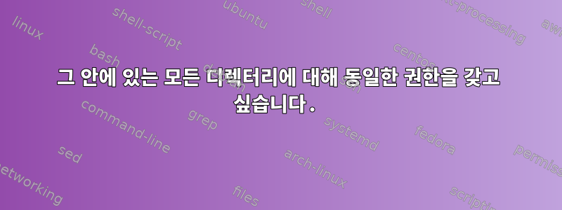 그 안에 있는 모든 디렉터리에 대해 동일한 권한을 갖고 싶습니다.