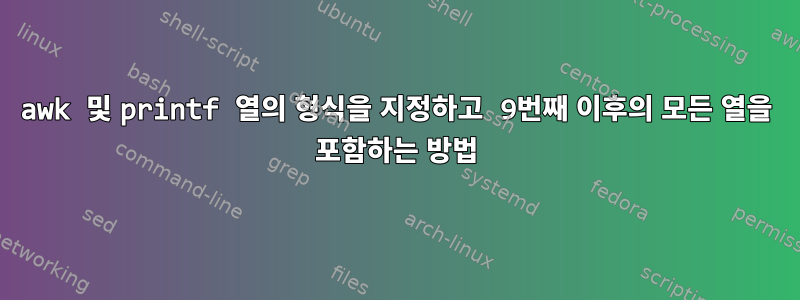 awk 및 printf 열의 형식을 지정하고 9번째 이후의 모든 열을 포함하는 방법