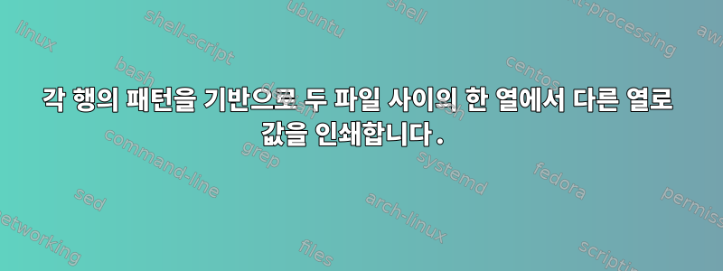 각 행의 패턴을 기반으로 두 파일 사이의 한 열에서 다른 열로 값을 인쇄합니다.