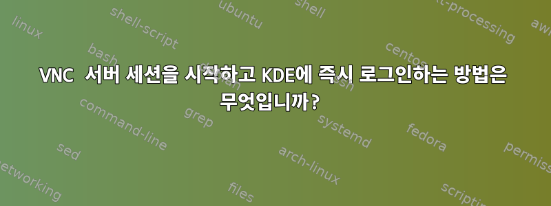 VNC 서버 세션을 시작하고 KDE에 즉시 로그인하는 방법은 무엇입니까?