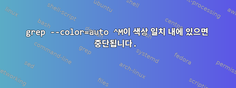 grep --color=auto ^M이 색상 일치 내에 있으면 중단됩니다.