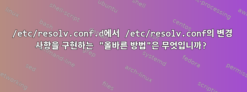 /etc/resolv.conf.d에서 /etc/resolv.conf의 변경 사항을 구현하는 "올바른 방법"은 무엇입니까?