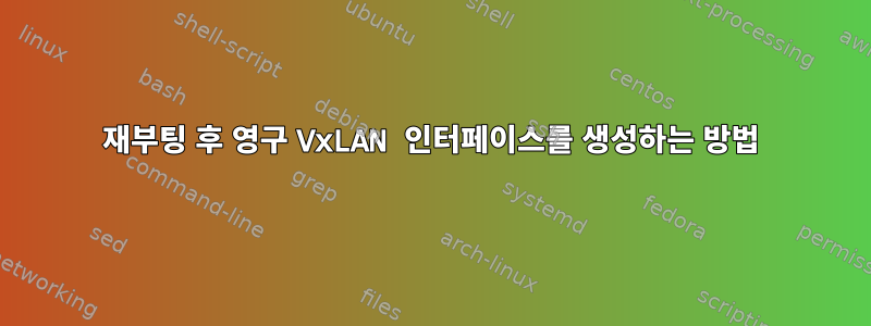 재부팅 후 영구 VxLAN 인터페이스를 생성하는 방법