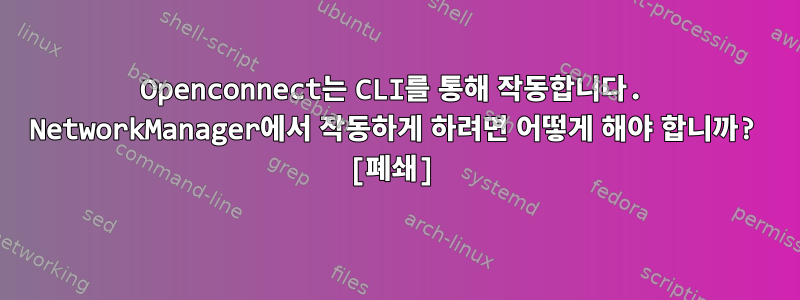 Openconnect는 CLI를 통해 작동합니다. NetworkManager에서 작동하게 하려면 어떻게 해야 합니까? [폐쇄]