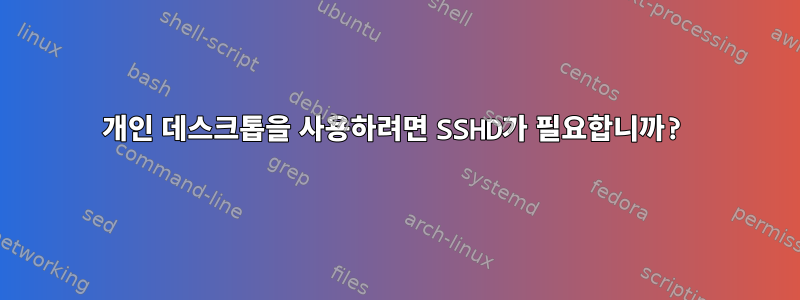 개인 데스크톱을 사용하려면 SSHD가 필요합니까?