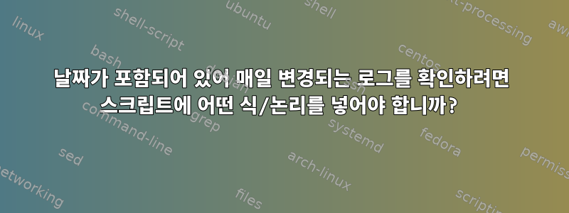 날짜가 포함되어 있어 매일 변경되는 로그를 확인하려면 스크립트에 어떤 식/논리를 넣어야 합니까?