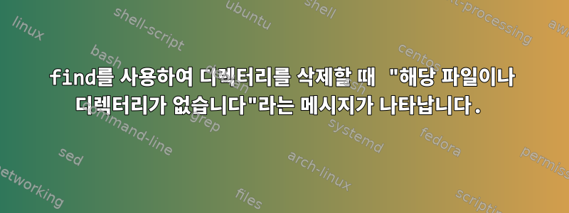 find를 사용하여 디렉터리를 삭제할 때 "해당 파일이나 디렉터리가 없습니다"라는 메시지가 나타납니다.