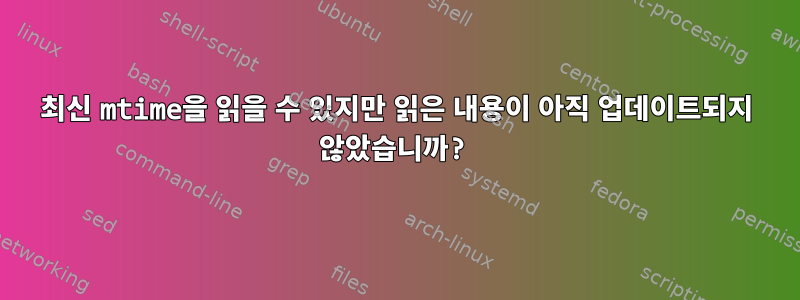 최신 mtime을 읽을 수 있지만 읽은 내용이 아직 업데이트되지 않았습니까?