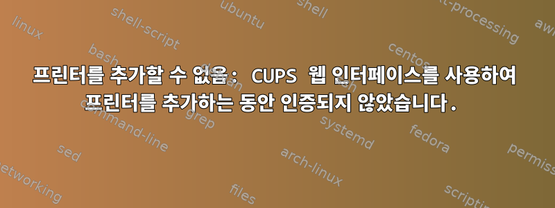 프린터를 추가할 수 없음: CUPS 웹 인터페이스를 사용하여 프린터를 추가하는 동안 인증되지 않았습니다.