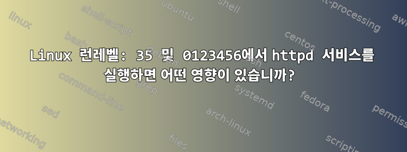 Linux 런레벨: 35 및 0123456에서 httpd 서비스를 실행하면 어떤 영향이 있습니까?