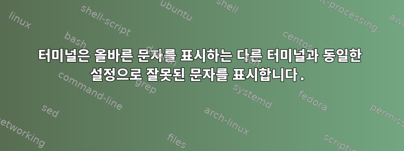 터미널은 올바른 문자를 표시하는 다른 터미널과 동일한 설정으로 잘못된 문자를 표시합니다.