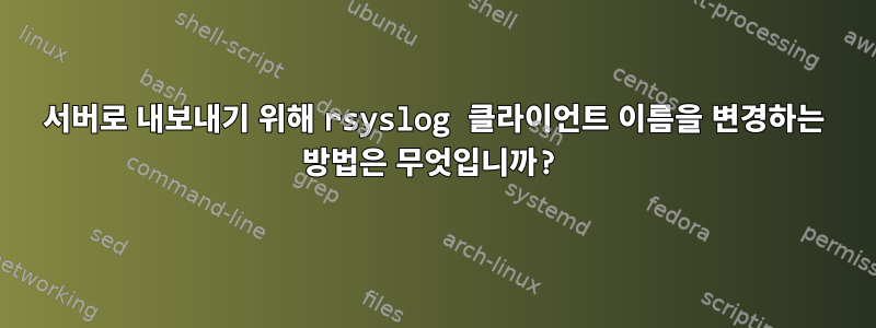 서버로 내보내기 위해 rsyslog 클라이언트 이름을 변경하는 방법은 무엇입니까?