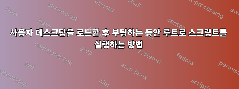 사용자 데스크탑을 로드한 후 부팅하는 동안 루트로 스크립트를 실행하는 방법