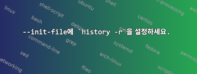 --init-file에 `history -r`을 설정하세요.