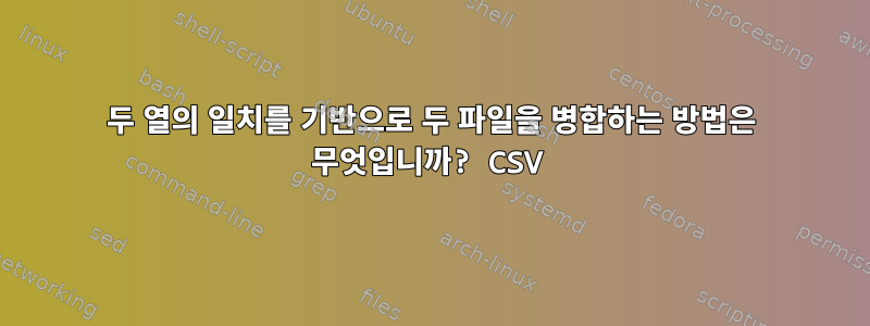 두 열의 일치를 기반으로 두 파일을 병합하는 방법은 무엇입니까? CSV