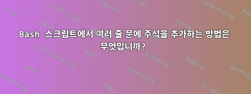 Bash 스크립트에서 여러 줄 문에 주석을 추가하는 방법은 무엇입니까?