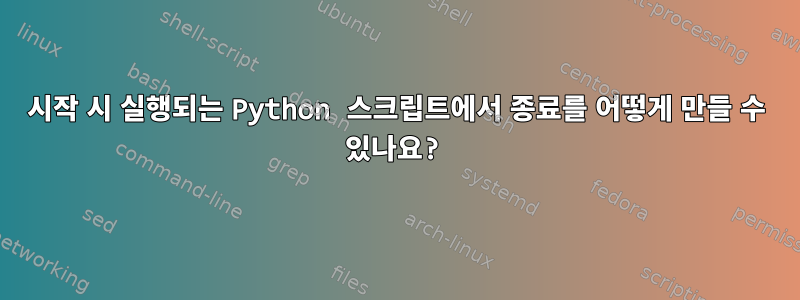 시작 시 실행되는 Python 스크립트에서 종료를 어떻게 만들 수 있나요?