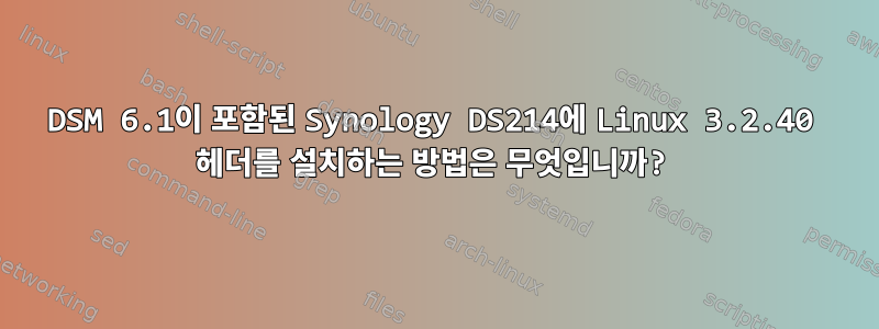 DSM 6.1이 포함된 Synology DS214에 Linux 3.2.40 헤더를 설치하는 방법은 무엇입니까?