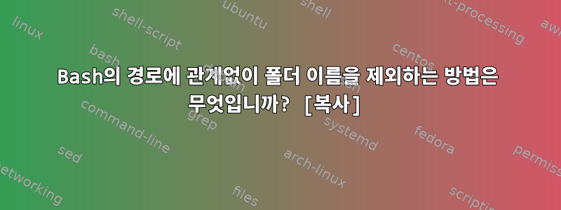 Bash의 경로에 관계없이 폴더 이름을 제외하는 방법은 무엇입니까? [복사]