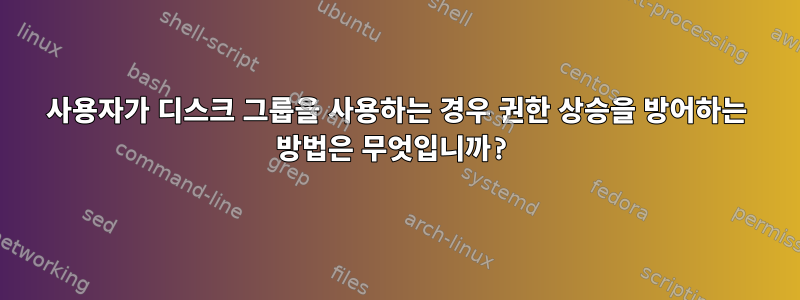 사용자가 디스크 그룹을 사용하는 경우 권한 상승을 방어하는 방법은 무엇입니까?