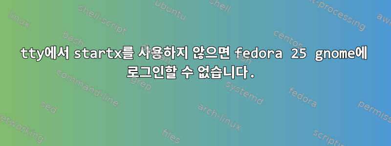 tty에서 startx를 사용하지 않으면 fedora 25 gnome에 로그인할 수 없습니다.