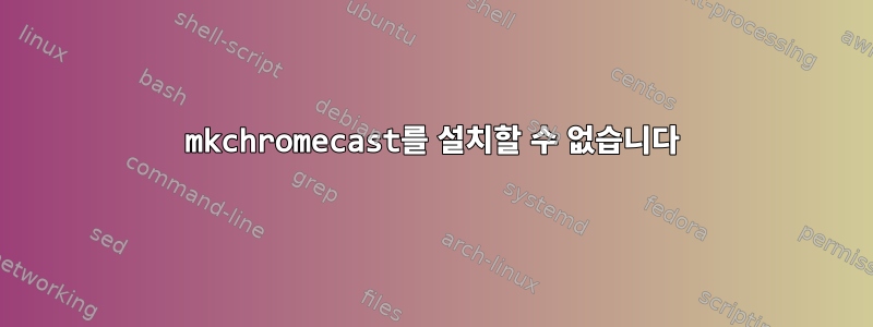 mkchromecast를 설치할 수 없습니다