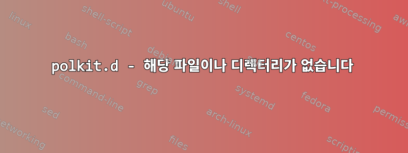 polkit.d - 해당 파일이나 디렉터리가 없습니다